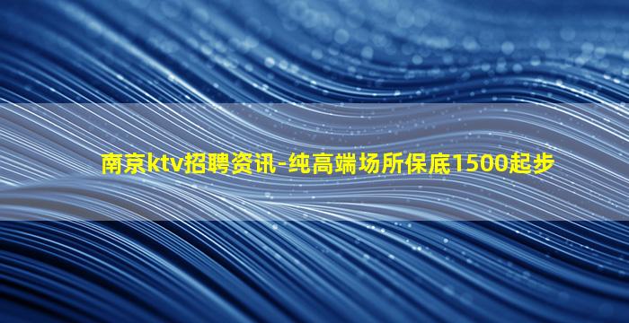 南京ktv招聘资讯-纯高端场所保底1500起步